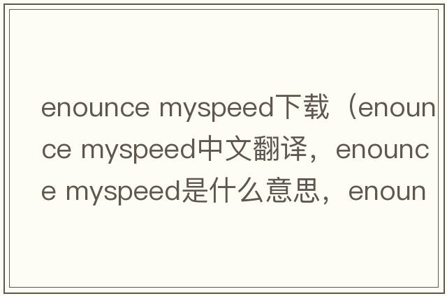 enounce myspeed下載（enounce myspeed中文翻譯，enounce myspeed是什么意思，enounce myspeed發(fā)音、用法及例句）