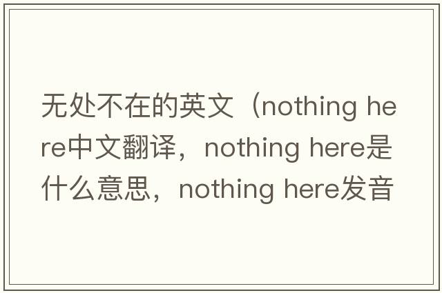 無(wú)處不在的英文（nothing here中文翻譯，nothing here是什么意思，nothing here發(fā)音、用法及例句）