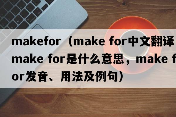 makefor（make for中文翻譯，make for是什么意思，make for發(fā)音、用法及例句）