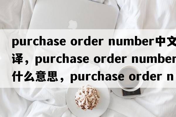 purchase order number中文翻譯，purchase order number是什么意思，purchase order number發(fā)音、用法及例句
