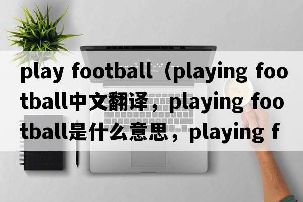 play football（playing football中文翻譯，playing football是什么意思，playing football發(fā)音、用法及例句）