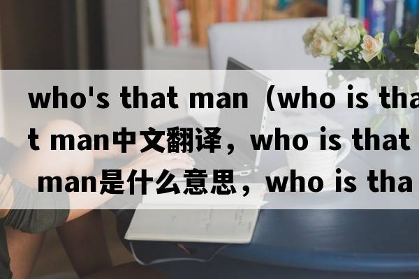 who's that man（who is that man中文翻譯，who is that man是什么意思，who is that man發(fā)音、用法及例句）