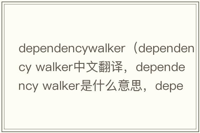 dependencywalker（dependency walker中文翻譯，dependency walker是什么意思，dependency walker發(fā)音、用法及例句）