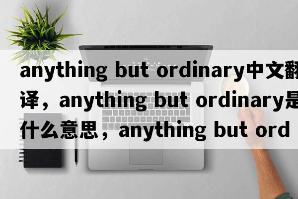anything but ordinary中文翻譯，anything but ordinary是什么意思，anything but ordinary發(fā)音、用法及例句
