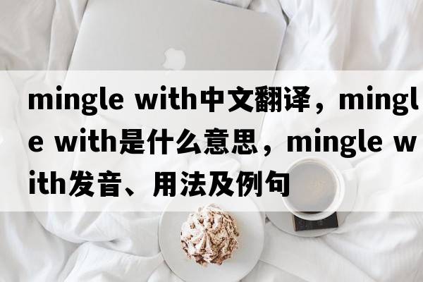 mingle with中文翻譯，mingle with是什么意思，mingle with發(fā)音、用法及例句