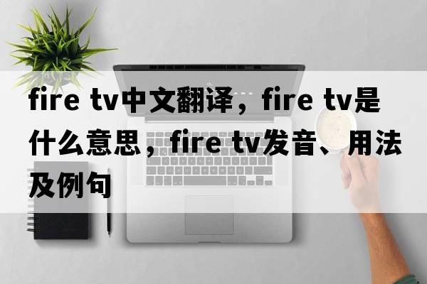 fire tv中文翻譯，fire tv是什么意思，fire tv發(fā)音、用法及例句