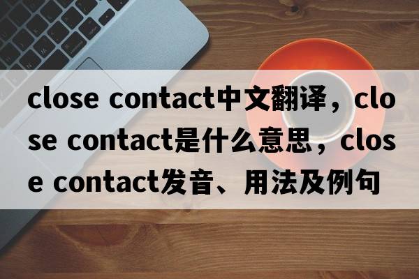 close contact中文翻譯，close contact是什么意思，close contact發(fā)音、用法及例句