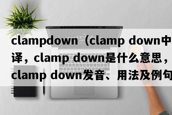 clampdown（clamp down中文翻譯，clamp down是什么意思，clamp down發(fā)音、用法及例句）