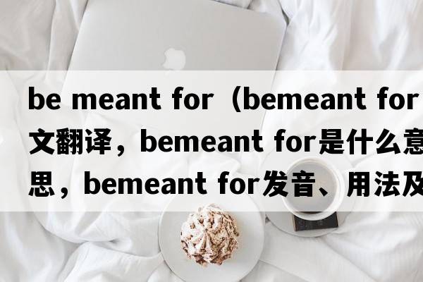 be meant for（bemeant for中文翻譯，bemeant for是什么意思，bemeant for發(fā)音、用法及例句）
