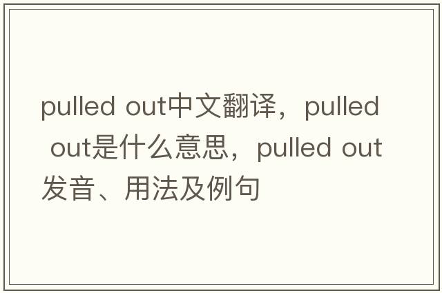 pulled out中文翻譯，pulled out是什么意思，pulled out發(fā)音、用法及例句