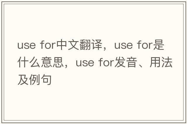 use for中文翻譯，use for是什么意思，use for發(fā)音、用法及例句