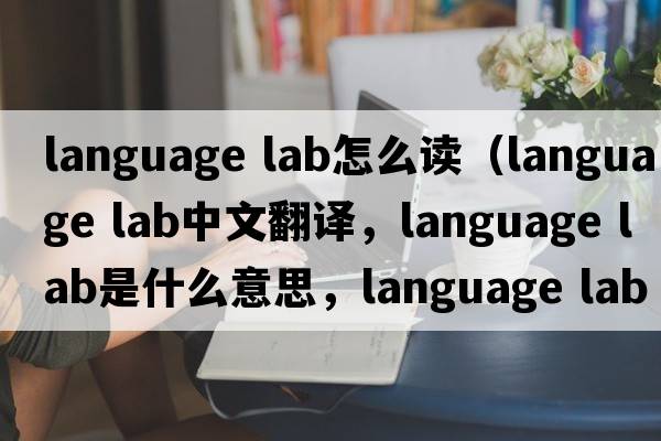 language lab怎么讀（language lab中文翻譯，language lab是什么意思，language lab發(fā)音、用法及例句）