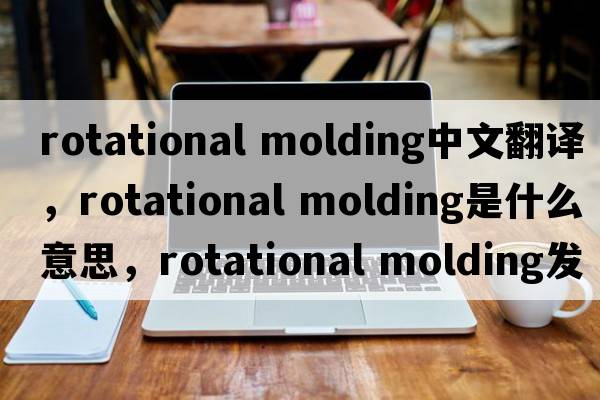rotational molding中文翻譯，rotational molding是什么意思，rotational molding發(fā)音、用法及例句