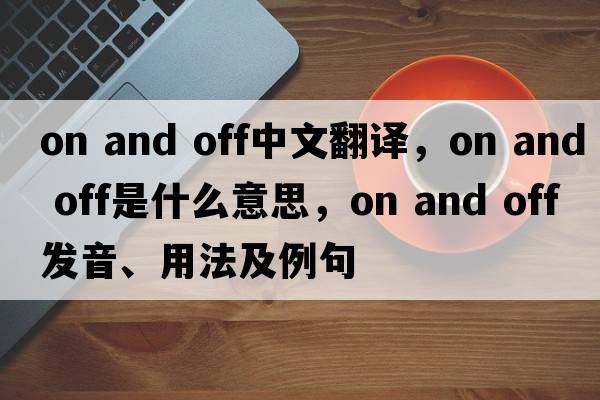 on and off中文翻譯，on and off是什么意思，on and off發(fā)音、用法及例句