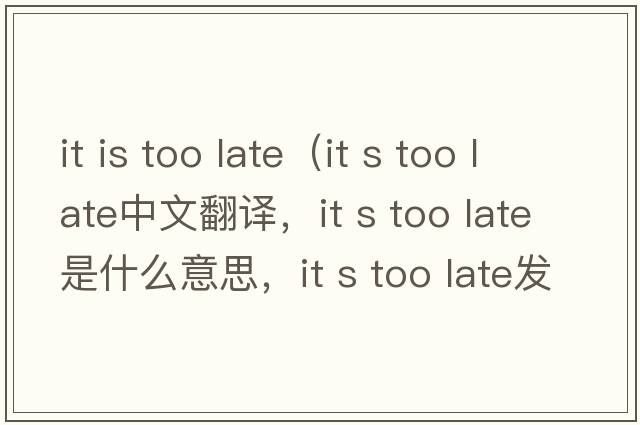 it is too late（it s too late中文翻譯，it s too late是什么意思，it s too late發(fā)音、用法及例句）