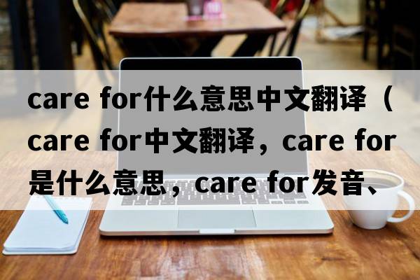 care for什么意思中文翻譯（care for中文翻譯，care for是什么意思，care for發(fā)音、用法及例句）