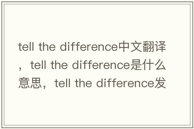 tell the difference中文翻譯，tell the difference是什么意思，tell the difference發(fā)音、用法及例句