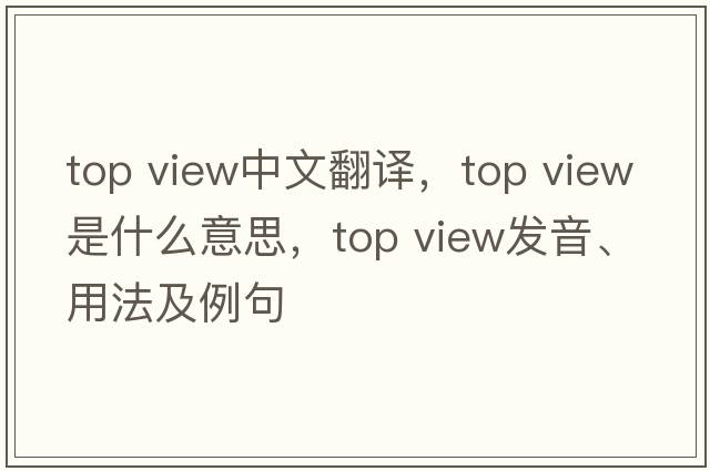 top view中文翻譯，top view是什么意思，top view發(fā)音、用法及例句