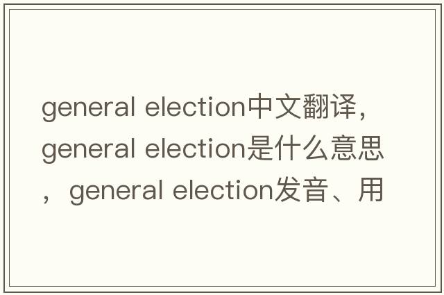 general election中文翻譯，general election是什么意思，general election發(fā)音、用法及例句