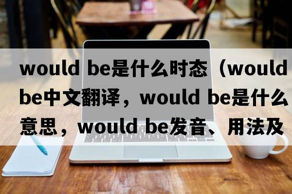 would be是什么時(shí)態(tài)（would be中文翻譯，would be是什么意思，would be發(fā)音、用法及例句）