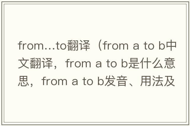 from…to翻譯（from a to b中文翻譯，from a to b是什么意思，from a to b發(fā)音、用法及例句）