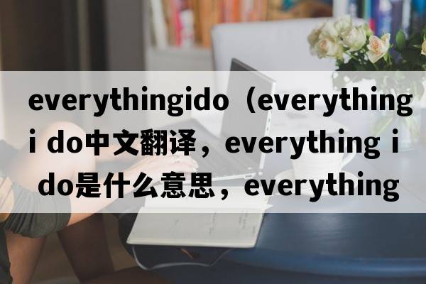 everythingido（everything i do中文翻譯，everything i do是什么意思，everything i do發(fā)音、用法及例句）