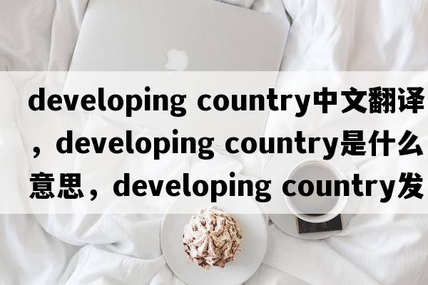 developing country中文翻譯，developing country是什么意思，developing country發(fā)音、用法及例句