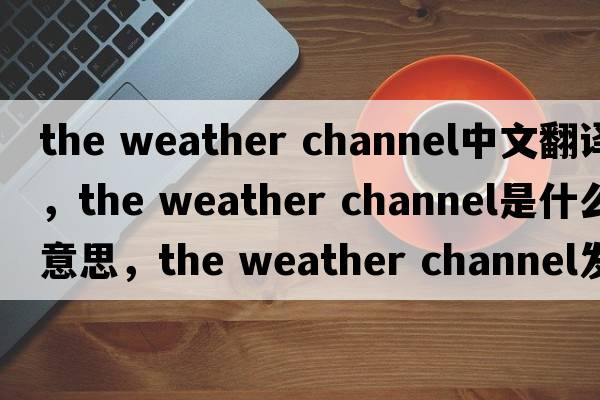 the weather channel中文翻譯，the weather channel是什么意思，the weather channel發(fā)音、用法及例句