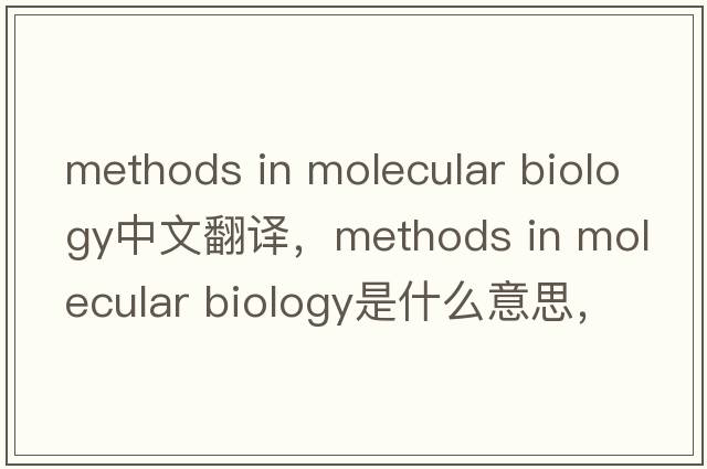 methods in molecular biology中文翻譯，methods in molecular biology是什么意思，methods in molecular biology發(fā)音、用法及例句