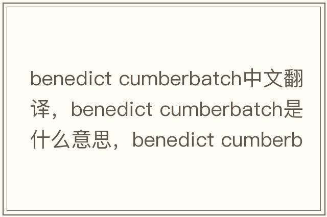 benedict cumberbatch中文翻譯，benedict cumberbatch是什么意思，benedict cumberbatch發(fā)音、用法及例句