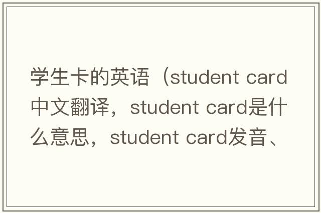 學(xué)生卡的英語(yǔ)（student card中文翻譯，student card是什么意思，student card發(fā)音、用法及例句）