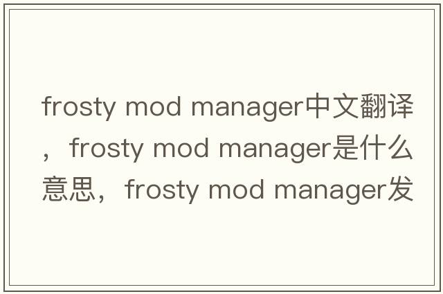 frosty mod manager中文翻譯，frosty mod manager是什么意思，frosty mod manager發(fā)音、用法及例句