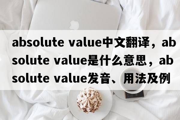 absolute value中文翻譯，absolute value是什么意思，absolute value發(fā)音、用法及例句