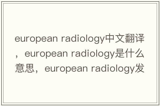 european radiology中文翻譯，european radiology是什么意思，european radiology發(fā)音、用法及例句
