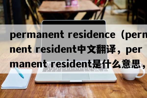 permanent residence（permanent resident中文翻譯，permanent resident是什么意思，permanent resident發(fā)音、用法及例句）