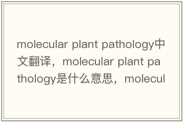 molecular plant pathology中文翻譯，molecular plant pathology是什么意思，molecular plant pathology發(fā)音、用法及例句