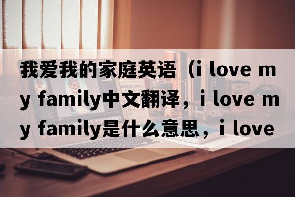 我愛(ài)我的家庭英語(yǔ)（I love my family中文翻譯，I love my family是什么意思，I love my family發(fā)音、用法及例句）