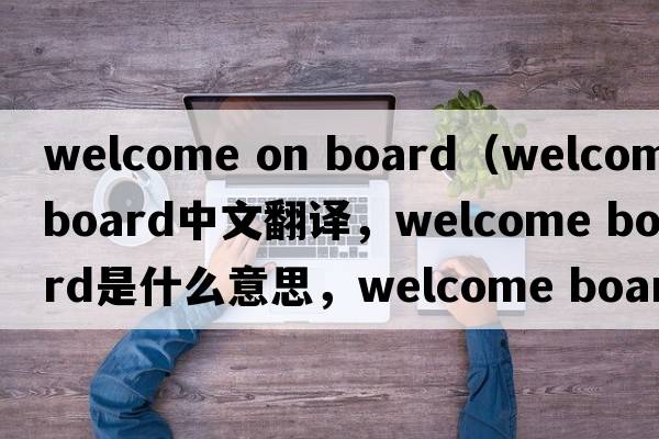 welcome on board（welcome board中文翻譯，welcome board是什么意思，welcome board發(fā)音、用法及例句）