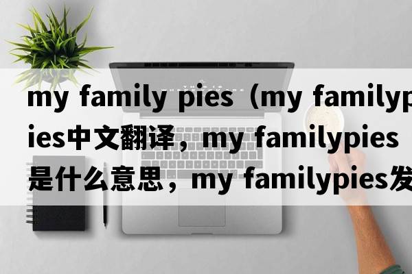 my family pies（my familypies中文翻譯，my familypies是什么意思，my familypies發(fā)音、用法及例句）