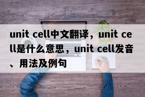 unit cell中文翻譯，unit cell是什么意思，unit cell發(fā)音、用法及例句