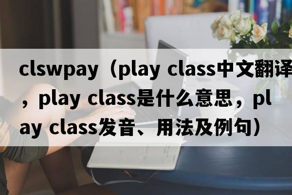 clswpay（play class中文翻譯，play class是什么意思，play class發(fā)音、用法及例句）