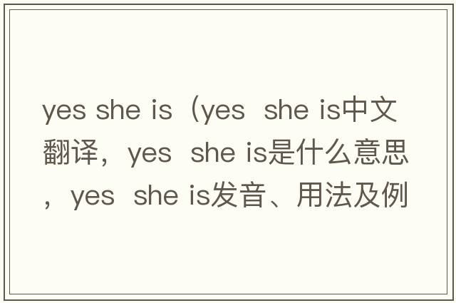 yes she is（yes  she is中文翻譯，yes  she is是什么意思，yes  she is發(fā)音、用法及例句）