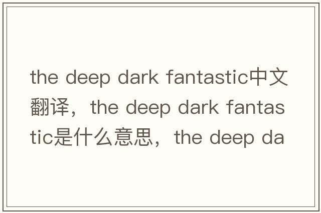 the deep dark fantastic中文翻譯，the deep dark fantastic是什么意思，the deep dark fantastic發(fā)音、用法及例句
