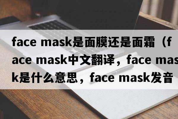 face mask是面膜還是面霜（face mask中文翻譯，face mask是什么意思，face mask發(fā)音、用法及例句）