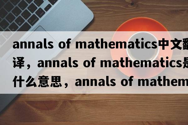 annals of mathematics中文翻譯，annals of mathematics是什么意思，annals of mathematics發(fā)音、用法及例句