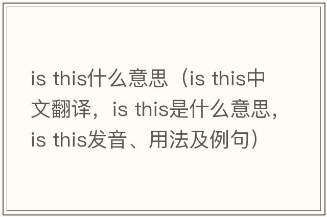 is this什么意思（is this中文翻譯，is this是什么意思，is this發(fā)音、用法及例句）