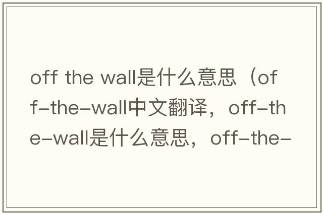 off the wall是什么意思（off-the-wall中文翻譯，off-the-wall是什么意思，off-the-wall發(fā)音、用法及例句）