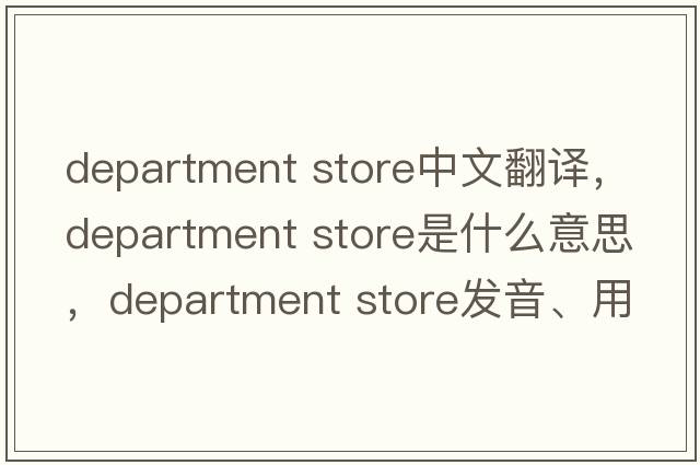 department store中文翻譯，department store是什么意思，department store發(fā)音、用法及例句