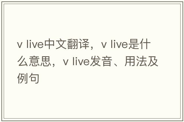 v live中文翻譯，v live是什么意思，v live發(fā)音、用法及例句