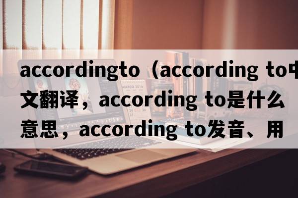 accordingto（according to中文翻譯，according to是什么意思，according to發(fā)音、用法及例句）
